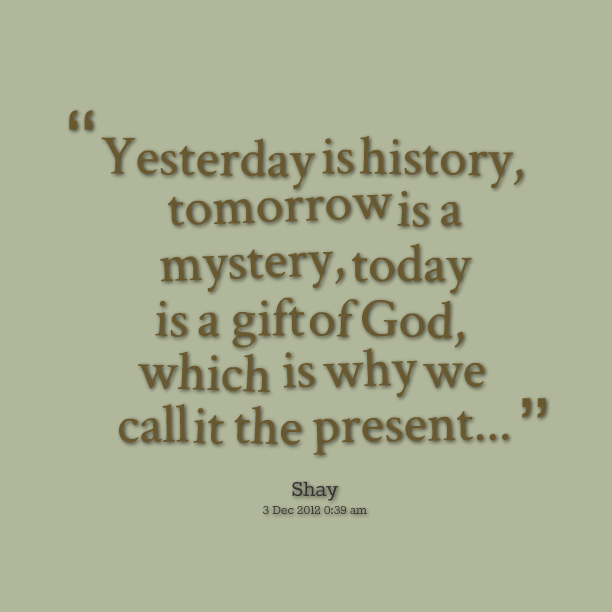 History tomorrow. Yesterday is History. Yesterday is a History tomorrow is a Mystery today is a Gift. Quotations about History. Past is a History Future is Mystery.